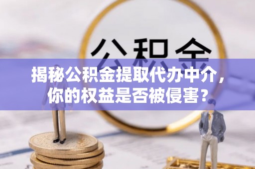 湾里揭秘公积金提取代办中介，你的权益是否被侵害？