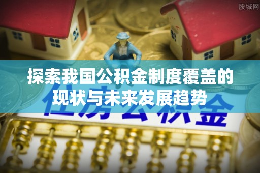 湾里探索我国公积金制度覆盖的现状与未来发展趋势
