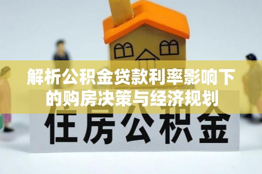 湾里解析公积金贷款利率影响下的购房决策与经济规划
