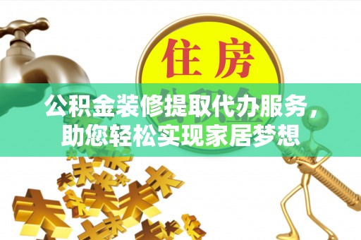 湾里公积金装修提取代办服务，助您轻松实现家居梦想