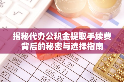 湾里揭秘代办公积金提取手续费背后的秘密与选择指南