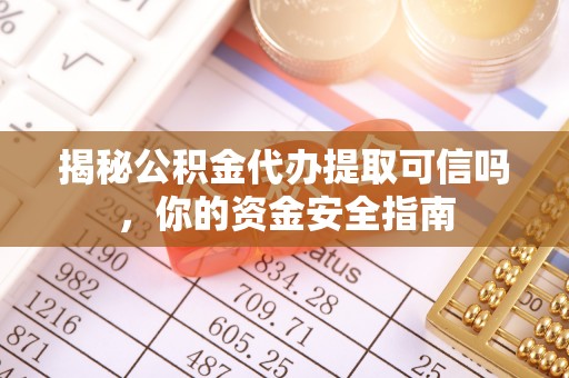 湾里揭秘公积金代办提取可信吗，你的资金安全指南