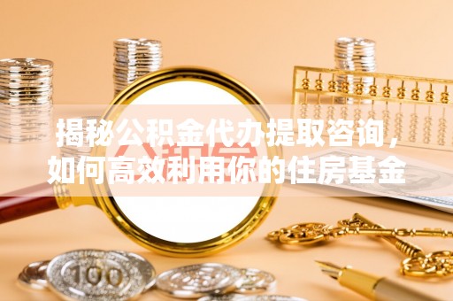 湾里揭秘公积金代办提取咨询，如何高效利用你的住房基金