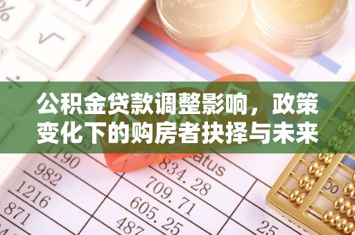 湾里公积金贷款调整影响，政策变化下的购房者抉择与未来趋势
