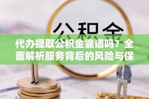 湾里代办提取公积金靠谱吗？全面解析服务背后的风险与保障