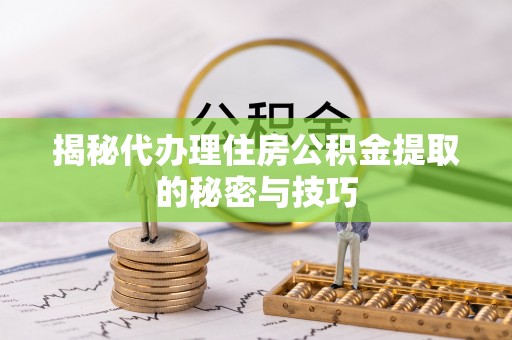 湾里揭秘代办理住房公积金提取的秘密与技巧