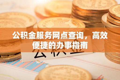 湾里公积金服务网点查询，高效便捷的办事指南