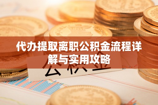 湾里代办提取离职公积金流程详解与实用攻略