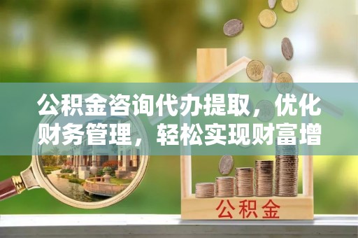 湾里公积金咨询代办提取，优化财务管理，轻松实现财富增值