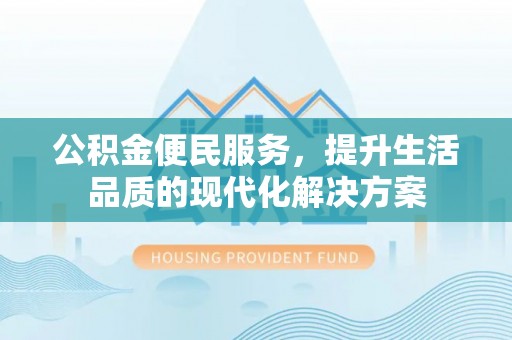 湾里公积金便民服务，提升生活品质的现代化解决方案