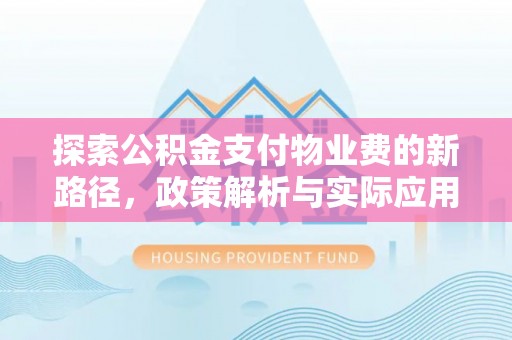 湾里探索公积金支付物业费的新路径，政策解析与实际应用