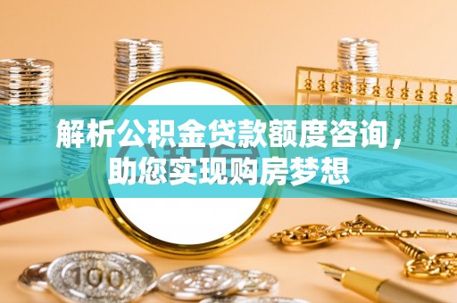 湾里解析公积金贷款额度咨询，助您实现购房梦想
