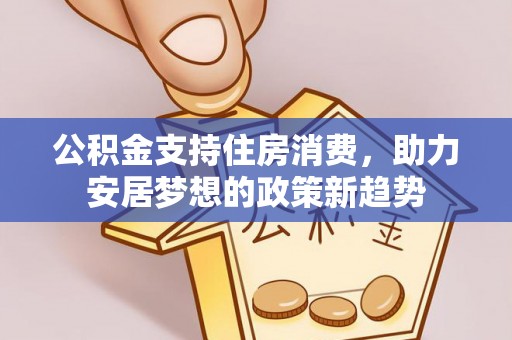 湾里公积金支持住房消费，助力安居梦想的政策新趋势
