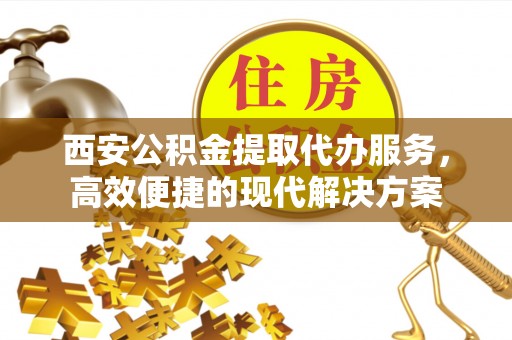 湾里西安公积金提取代办服务，高效便捷的现代解决方案
