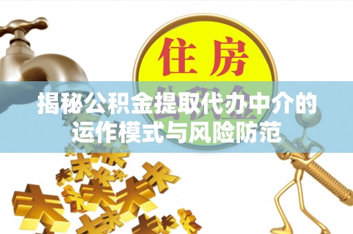 湾里揭秘公积金提取代办中介的运作模式与风险防范