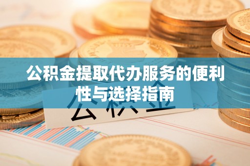 湾里公积金提取代办服务的便利性与选择指南