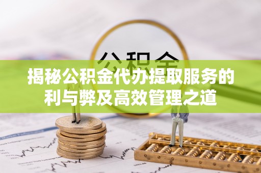 湾里揭秘公积金代办提取服务的利与弊及高效管理之道