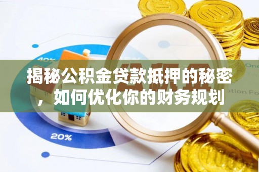 湾里揭秘公积金贷款抵押的秘密，如何优化你的财务规划