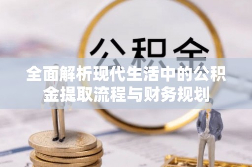 湾里全面解析现代生活中的公积金提取流程与财务规划