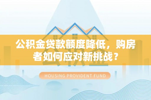 湾里公积金贷款额度降低，购房者如何应对新挑战？