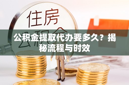 湾里公积金提取代办要多久？揭秘流程与时效