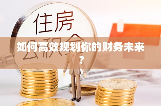 湾里如何高效规划你的财务未来？