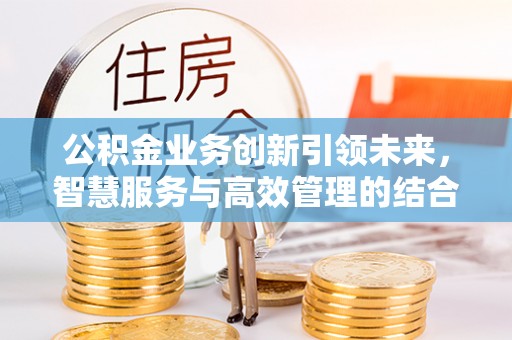湾里公积金业务创新引领未来，智慧服务与高效管理的结合