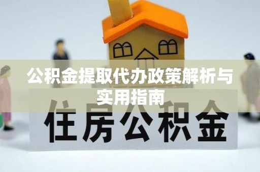湾里公积金提取代办政策解析与实用指南