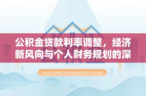 湾里公积金贷款利率调整，经济新风向与个人财务规划的深远影响