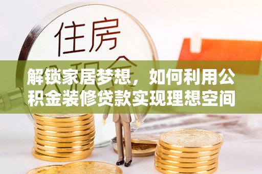 湾里解锁家居梦想，如何利用公积金装修贷款实现理想空间