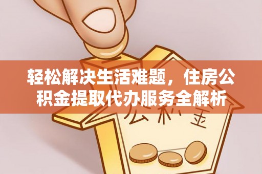 湾里轻松解决生活难题，住房公积金提取代办服务全解析