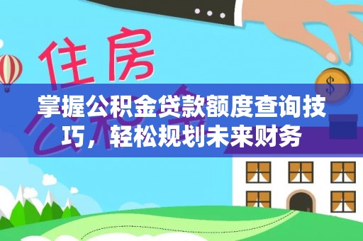 湾里掌握公积金贷款额度查询技巧，轻松规划未来财务