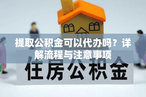 湾里提取公积金可以代办吗？详解流程与注意事项