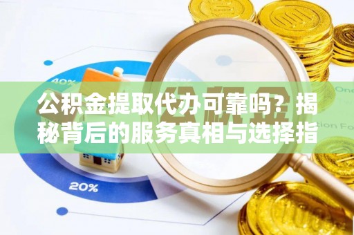 湾里公积金提取代办可靠吗？揭秘背后的服务真相与选择指南