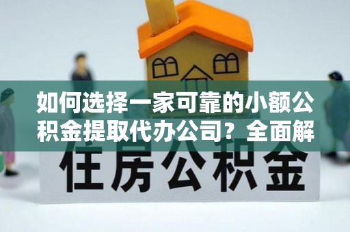 湾里如何选择一家可靠的小额公积金提取代办公司？全面解析与实用指南