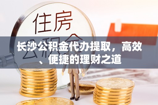 湾里长沙公积金代办提取，高效、便捷的理财之道