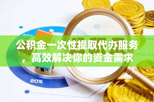 湾里公积金一次性提取代办服务，高效解决你的资金需求