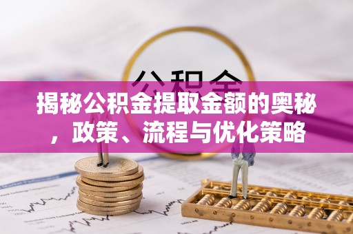湾里揭秘公积金提取金额的奥秘，政策、流程与优化策略