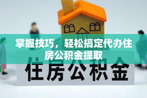 湾里掌握技巧，轻松搞定代办住房公积金提取