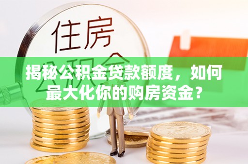 湾里揭秘公积金贷款额度，如何最大化你的购房资金？