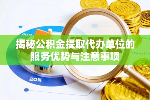 湾里揭秘公积金提取代办单位的服务优势与注意事项