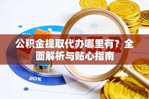 湾里公积金提取代办哪里有？全面解析与贴心指南