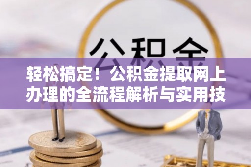 湾里轻松搞定！公积金提取网上办理的全流程解析与实用技巧