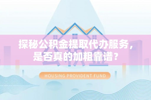湾里探秘公积金提取代办服务，是否真的加粗靠谱？