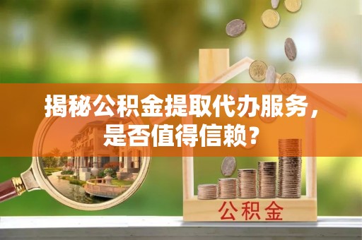 湾里揭秘公积金提取代办服务，是否值得信赖？