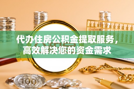 湾里代办住房公积金提取服务，高效解决您的资金需求