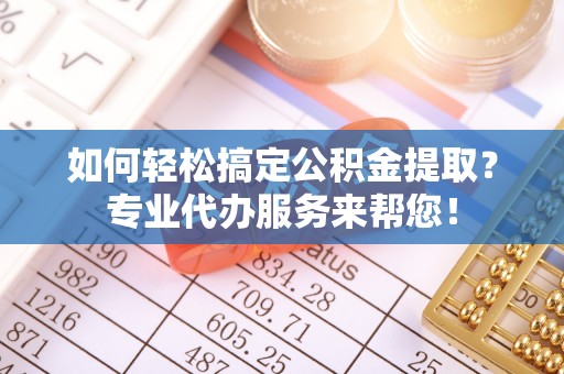 湾里如何轻松搞定公积金提取？专业代办服务来帮您！