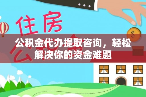 湾里公积金代办提取咨询，轻松解决你的资金难题
