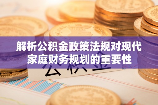湾里解析公积金政策法规对现代家庭财务规划的重要性