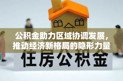 湾里公积金助力区域协调发展，推动经济新格局的隐形力量